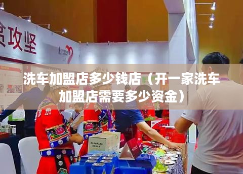 洗车加盟店多少钱店（开一家洗车加盟店需要多少资金）