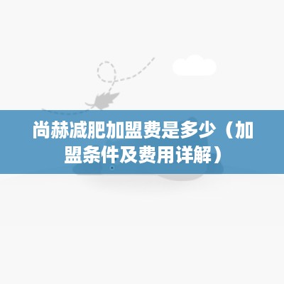 尚赫减肥加盟费是多少（加盟条件及费用详解）