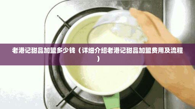 老港记甜品加盟多少钱（详细介绍老港记甜品加盟费用及流程）