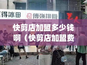 快剪店加盟多少钱啊（快剪店加盟费用解析）