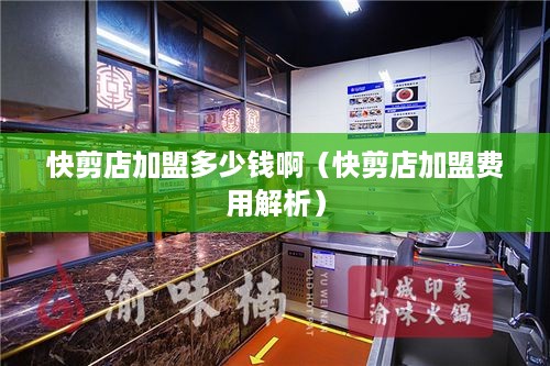 快剪店加盟多少钱啊（快剪店加盟费用解析）