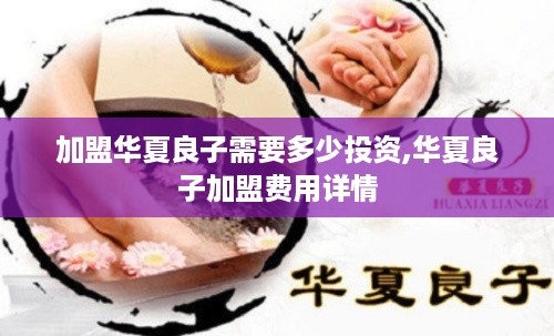 加盟华夏良子需要多少投资,华夏良子加盟费用详情