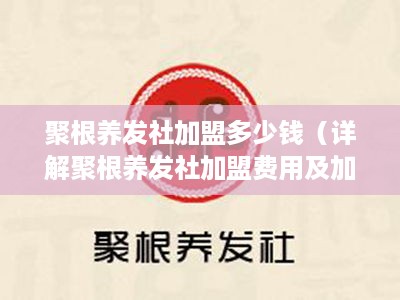 聚根养发社加盟多少钱（详解聚根养发社加盟费用及加盟流程）