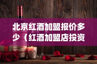 北京红酒加盟报价多少（红酒加盟店投资指南）