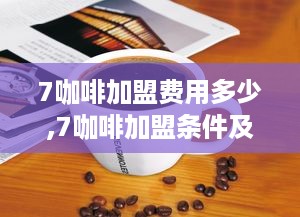 7咖啡加盟费用多少,7咖啡加盟条件及加盟费用详解