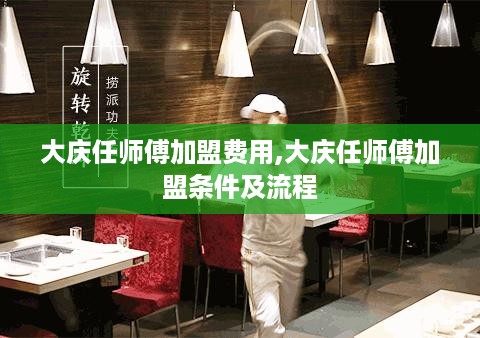 大庆任师傅加盟费用,大庆任师傅加盟条件及流程