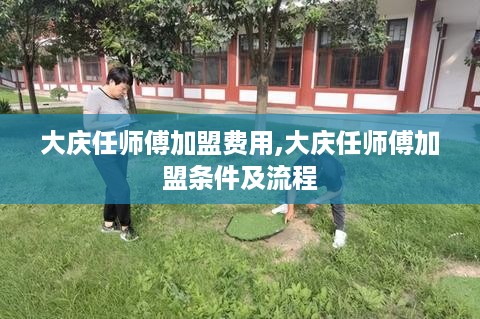 大庆任师傅加盟费用,大庆任师傅加盟条件及流程