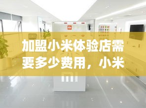 加盟小米体验店需要多少费用，小米体验店加盟费用一览