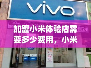 加盟小米体验店需要多少费用，小米体验店加盟费用一览