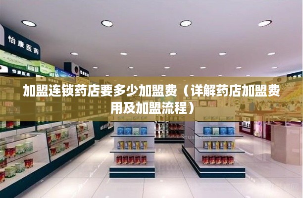 加盟连锁药店要多少加盟费（详解药店加盟费用及加盟流程）