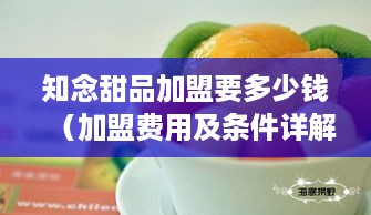 知念甜品加盟要多少钱（加盟费用及条件详解）