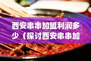 西安串串加盟利润多少（探讨西安串串加盟的盈利情况）