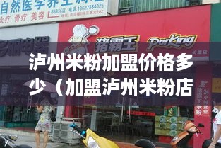 泸州米粉加盟价格多少（加盟泸州米粉店需要多少投资）