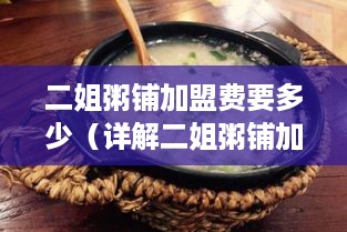 二姐粥铺加盟费要多少（详解二姐粥铺加盟条件和费用）