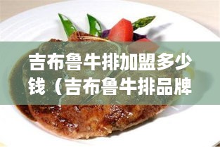 吉布鲁牛排加盟多少钱（吉布鲁牛排品牌介绍及加盟费用）