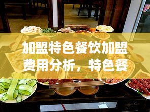 加盟特色餐饮加盟费用分析，特色餐饮加盟费用详细解读