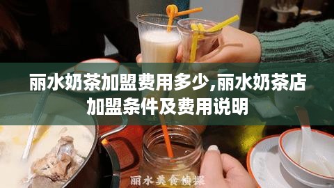 丽水奶茶加盟费用多少,丽水奶茶店加盟条件及费用说明