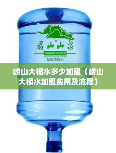 崂山大桶水多少加盟（崂山大桶水加盟费用及流程）