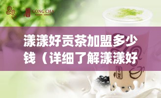 漾漾好贡茶加盟多少钱（详细了解漾漾好贡茶加盟费用）