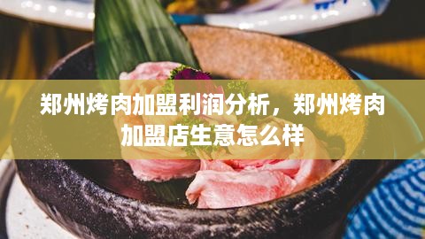 郑州烤肉加盟利润分析，郑州烤肉加盟店生意怎么样