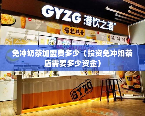 免冲奶茶加盟费多少（投资免冲奶茶店需要多少资金）