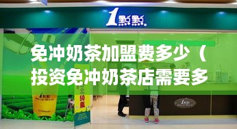 免冲奶茶加盟费多少（投资免冲奶茶店需要多少资金）