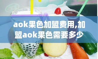 aok果色加盟费用,加盟aok果色需要多少钱