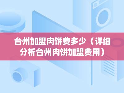 台州加盟肉饼费多少（详细分析台州肉饼加盟费用）