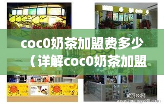 coc0奶茶加盟费多少（详解coc0奶茶加盟费用及加盟流程）