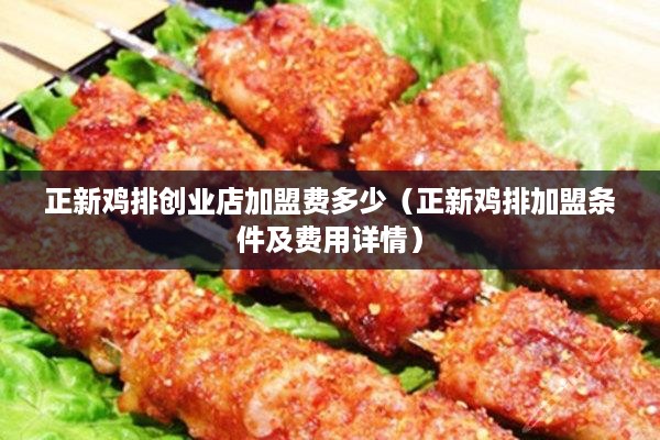 正新鸡排创业店加盟费多少（正新鸡排加盟条件及费用详情）