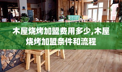 木屋烧烤加盟费用多少,木屋烧烤加盟条件和流程