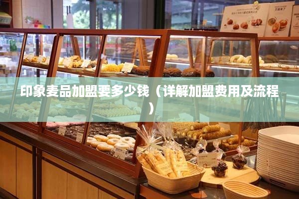 印象麦品加盟要多少钱（详解加盟费用及流程）