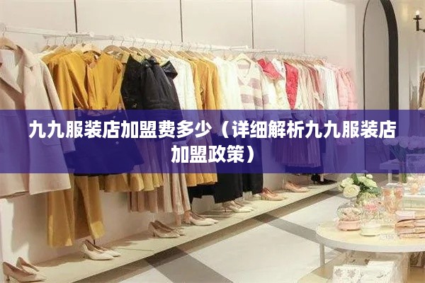 九九服装店加盟费多少（详细解析九九服装店加盟政策）