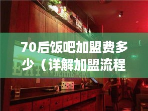 70后饭吧加盟费多少（详解加盟流程及费用）