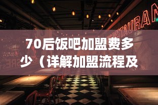 70后饭吧加盟费多少（详解加盟流程及费用）