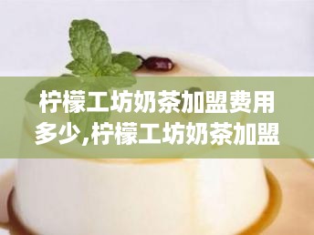 柠檬工坊奶茶加盟费用多少,柠檬工坊奶茶加盟条件及流程