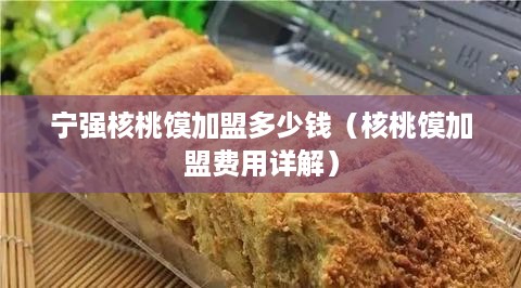 宁强核桃馍加盟多少钱（核桃馍加盟费用详解）