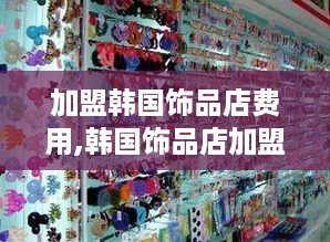 加盟韩国饰品店费用,韩国饰品店加盟流程详解