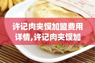 许记肉夹馍加盟费用详情,许记肉夹馍加盟条件和流程介绍