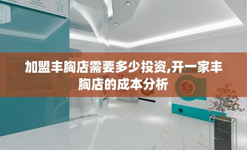 加盟丰胸店需要多少投资,开一家丰胸店的成本分析