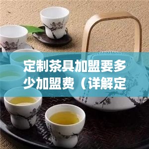 定制茶具加盟要多少加盟费（详解定制茶具加盟费用）