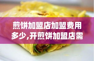 煎饼加盟店加盟费用多少,开煎饼加盟店需要准备什么