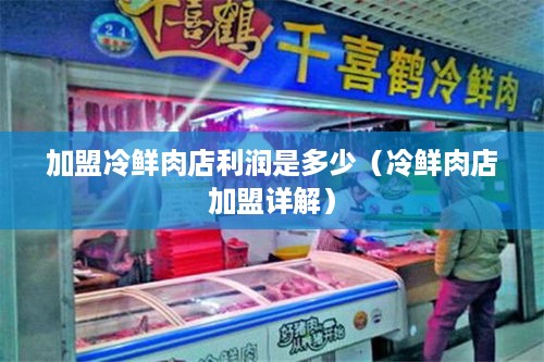 加盟冷鲜肉店利润是多少（冷鲜肉店加盟详解）