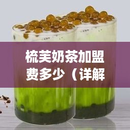 梳芙奶茶加盟费多少（详解梳芙奶茶加盟条件及费用）