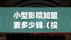 小型影院加盟要多少钱（投资小型影院加盟的成本分析）