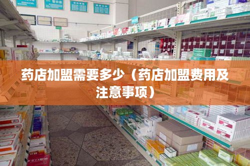 药店加盟需要多少（药店加盟费用及注意事项）