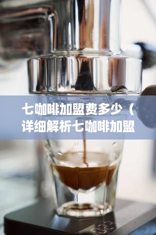 七咖啡加盟费多少（详细解析七咖啡加盟费用构成）