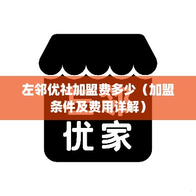 左邻优社加盟费多少（加盟条件及费用详解）