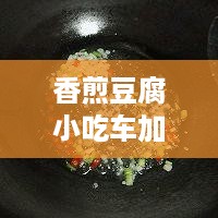 香煎豆腐小吃车加盟费多少（香煎豆腐小吃车加盟政策解析）