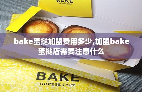 bake蛋挞加盟费用多少,加盟bake蛋挞店需要注意什么